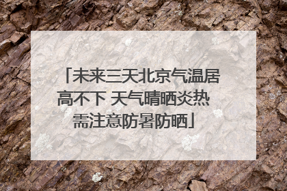 未来三天北京气温居高不下 天气晴晒炎热需注意防暑防晒