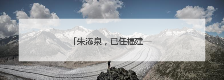 朱添泉，已任福建一地副县长（附简历）