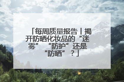 每周质量报告丨揭开防晒化妆品的“迷雾” “防护”还是“防晒”？