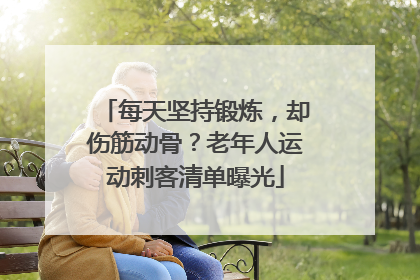 每天坚持锻炼，却伤筋动骨？老年人运动刺客清单曝光