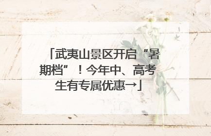 武夷山景区开启“暑期档”！今年中、高考生有专属优惠→