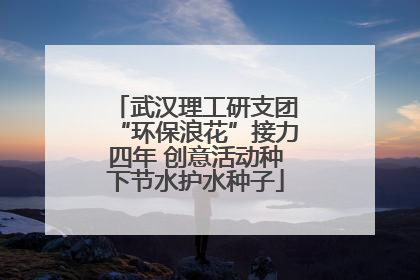 武汉理工研支团“环保浪花”接力四年 创意活动种下节水护水种子
