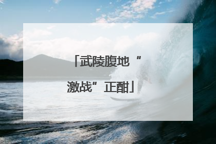 武陵腹地“激战”正酣