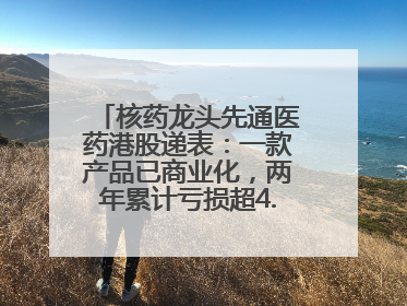 核药龙头先通医药港股递表：一款产品已商业化，两年累计亏损超4.6亿元