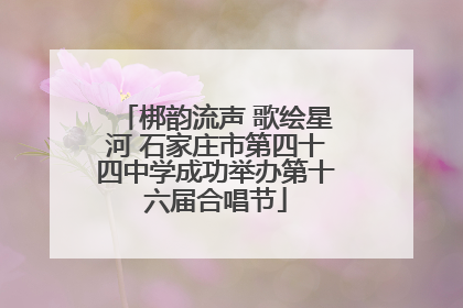 梆韵流声 歌绘星河 石家庄市第四十四中学成功举办第十六届合唱节
