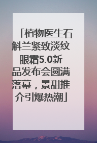 植物医生石斛兰紧致淡纹眼霜5.0新品发布会圆满落幕，景甜推介引爆热潮