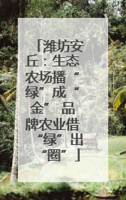 潍坊安丘：生态农场播“绿”成“金” 品牌农业借“绿”出“圈”