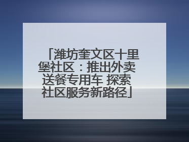 潍坊奎文区十里堡社区：推出外卖送餐专用车 探索社区服务新路径