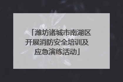潍坊诸城市南湖区开展消防安全培训及应急演练活动