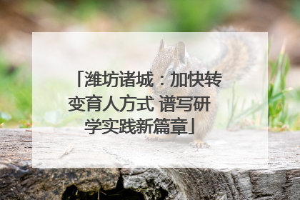 潍坊诸城：加快转变育人方式 谱写研学实践新篇章