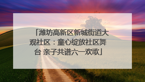 潍坊高新区新城街道大观社区：童心绽放社区舞台 亲子共谱六一欢歌