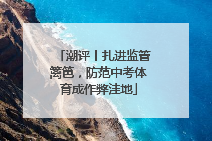 潮评丨扎进监管篱笆，防范中考体育成作弊洼地