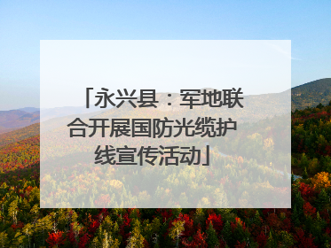 永兴县：军地联合开展国防光缆护线宣传活动