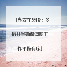 永安车务段：多措并举确保调图工作平稳有序
