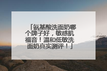 氨基酸洗面奶哪个牌子好，敏感肌福音！温和低敏洗面奶真实测评！