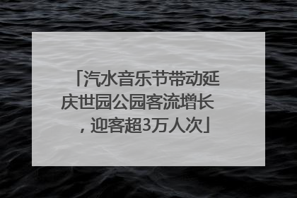 汽水音乐节带动延庆世园公园客流增长，迎客超3万人次