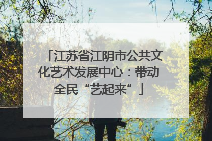 江苏省江阴市公共文化艺术发展中心：带动全民“艺起来”