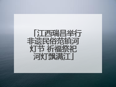 江西瑞昌举行非遗民俗范镇河灯节 祈福祭祀河灯飘满江