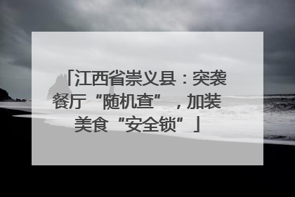 江西省崇义县：突袭餐厅“随机查”，加装美食“安全锁”