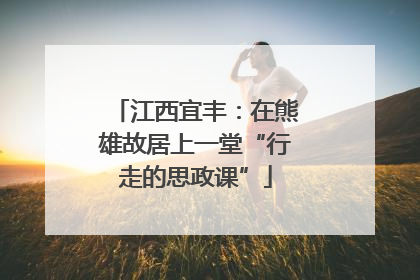 江西宜丰：在熊雄故居上一堂“行走的思政课”