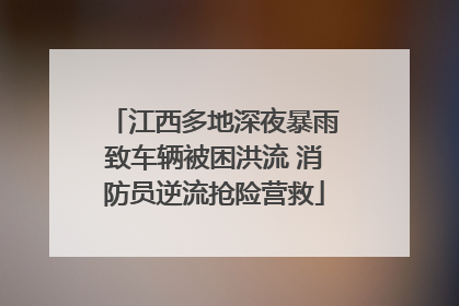 江西多地深夜暴雨致车辆被困洪流 消防员逆流抢险营救