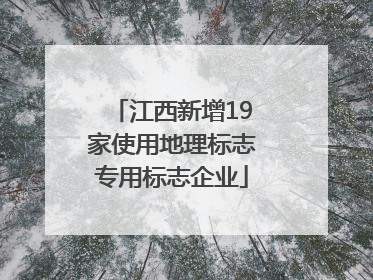 江西新增19家使用地理标志专用标志企业