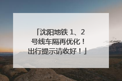 沈阳地铁 1、2 号线车隔再优化！出行提示请收好！