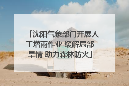 沈阳气象部门开展人工增雨作业 缓解局部旱情 助力森林防火