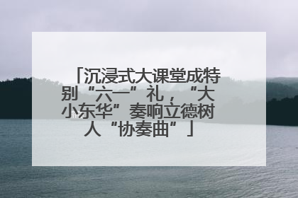 沉浸式大课堂成特别“六一”礼，“大小东华”奏响立德树人“协奏曲”