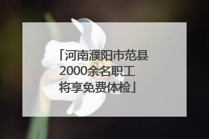 河南濮阳市范县2000余名职工将享免费体检