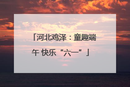 河北鸡泽：童趣端午 快乐“六一”