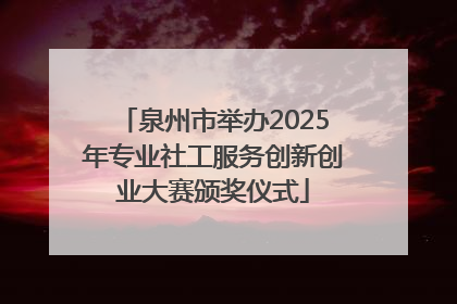 泉州市举办2025年专业社工服务创新创业大赛颁奖仪式