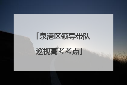 泉港区领导带队巡视高考考点