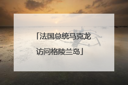 法国总统马克龙访问格陵兰岛