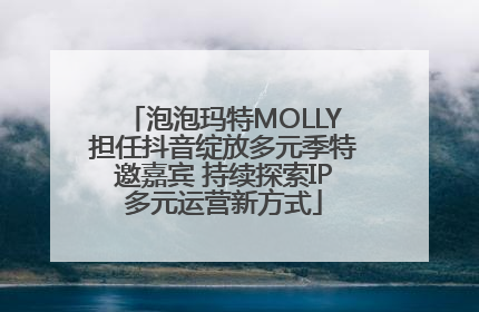 泡泡玛特MOLLY担任抖音绽放多元季特邀嘉宾 持续探索IP多元运营新方式