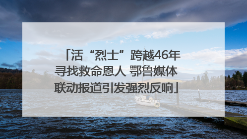活“烈士”跨越46年寻找救命恩人 鄂鲁媒体联动报道引发强烈反响