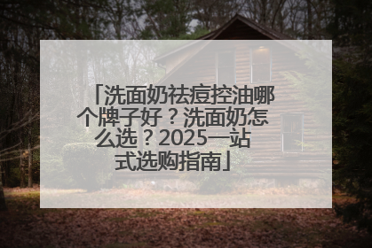 洗面奶祛痘控油哪个牌子好？洗面奶怎么选？2025一站式选购指南