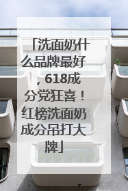 洗面奶什么品牌最好，618成分党狂喜！红榜洗面奶成分吊打大牌