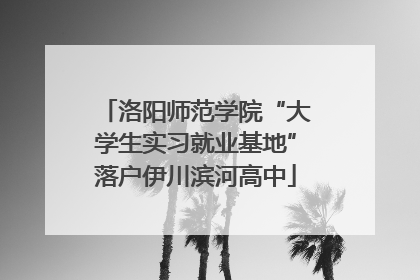 洛阳师范学院“大学生实习就业基地”落户伊川滨河高中