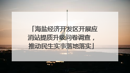 海盐经济开发区开展应消站提质升级问卷调查，推动民生实事落地落实