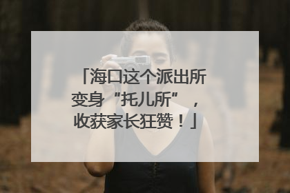 海口这个派出所变身“托儿所”，收获家长狂赞！