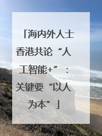 海内外人士香港共论“人工智能+”：关键要“以人为本”