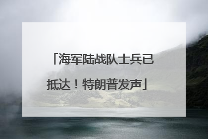 海军陆战队士兵已抵达！特朗普发声