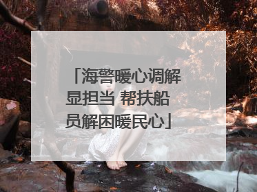 海警暖心调解显担当 帮扶船员解困暖民心
