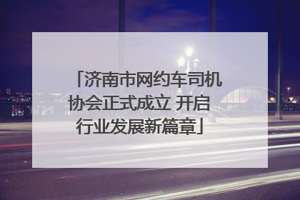 济南市网约车司机协会正式成立 开启行业发展新篇章
