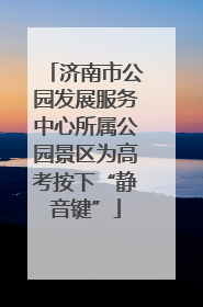 济南市公园发展服务中心所属公园景区为高考按下“静音键”