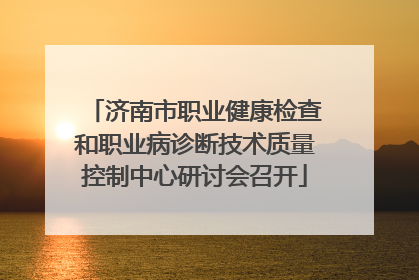 济南市职业健康检查和职业病诊断技术质量控制中心研讨会召开