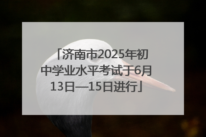 济南市2025年初中学业水平考试于6月13日—15日进行