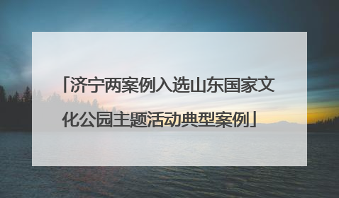 济宁两案例入选山东国家文化公园主题活动典型案例
