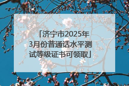 济宁市2025年3月份普通话水平测试等级证书可领取